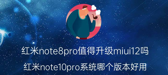 红米note8pro值得升级miui12吗 红米note10pro系统哪个版本好用？